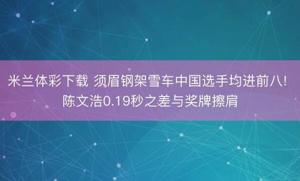 米兰体彩下载 须眉钢架雪车中国选手均进前八! 陈文浩0.19秒之差与奖牌擦肩