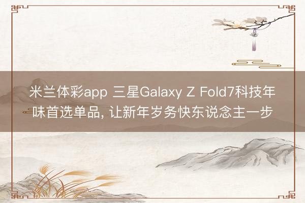 米兰体彩app 三星Galaxy Z Fold7科技年味首选单品， 让新年岁务快东说念主一步