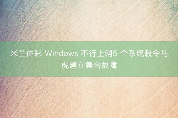米兰体彩 Windows 不行上网5 个系统敕令马虎建立集合故障