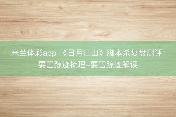 米兰体彩app 《日月江山》脚本杀复盘测评:要害踪迹梳理+要害踪迹解读