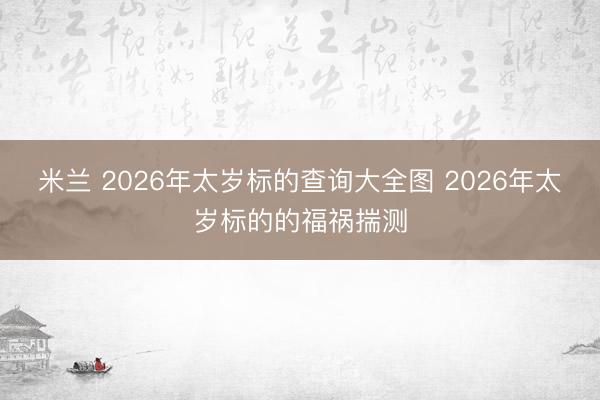 米兰 2026年太岁标的查询大全图 2026年太岁标的的福祸揣测
