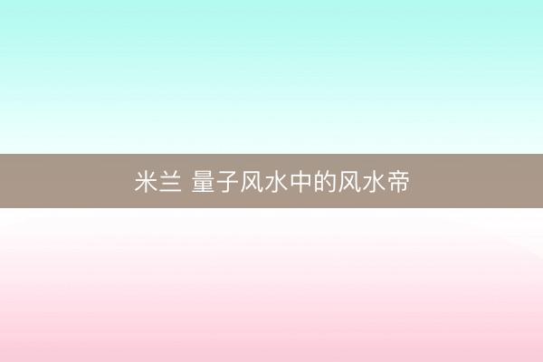 米兰 量子风水中的风水帝