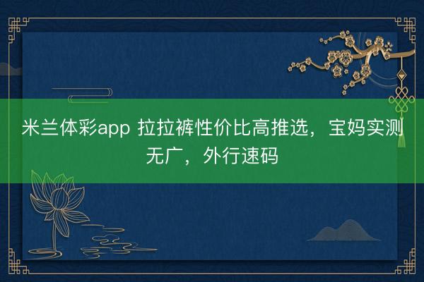 米兰体彩app 拉拉裤性价比高推选，宝妈实测无广，<a href=