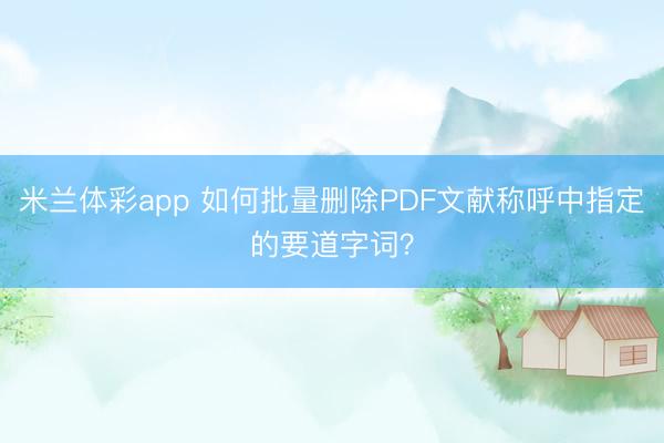 米兰体彩app 如何批量删除PDF文献称呼中指定的要道字词？