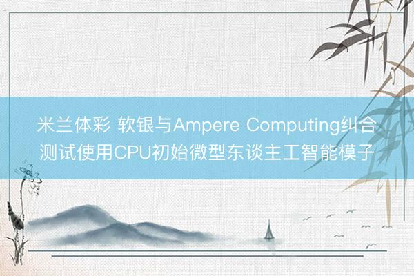 米兰体彩 软银与Ampere Computing纠合测试使用CPU初始微型东谈主工智能模子