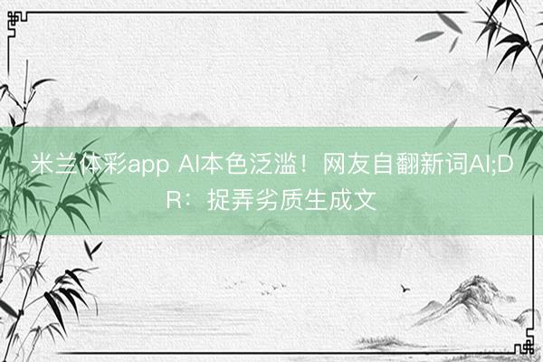 米兰体彩app AI本色泛滥!网友自翻新词AI;DR:捉弄劣质生成文