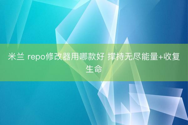 米兰 repo修改器用哪款好 撑持无尽能量+收复生命