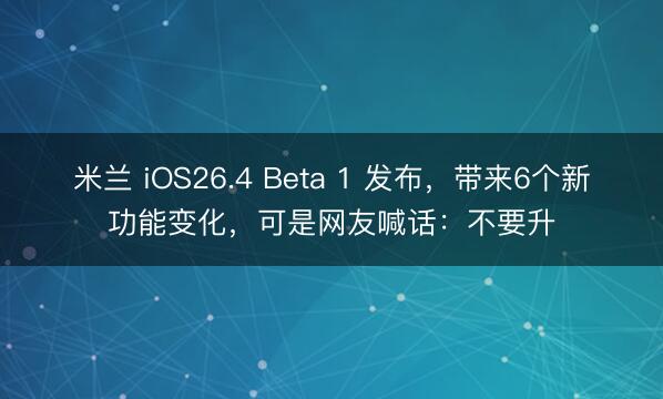 米兰 iOS26.4 Beta 1 发布，带来6个新功能变化，可是网友喊话：不要升