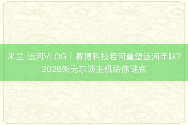 米兰 运河VLOG｜赛博科技若何重塑运河年味？2026架无东谈主机给你谜底