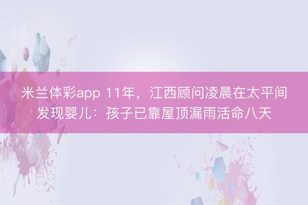 米兰体彩app 11年,江西顾问凌晨在太平间发现婴儿:孩子已靠屋顶漏雨活命八天