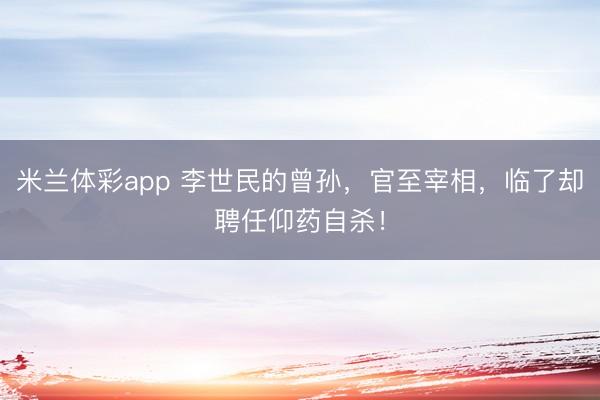 米兰体彩app 李世民的曾孙,官至宰相,临了却聘任仰药自杀!