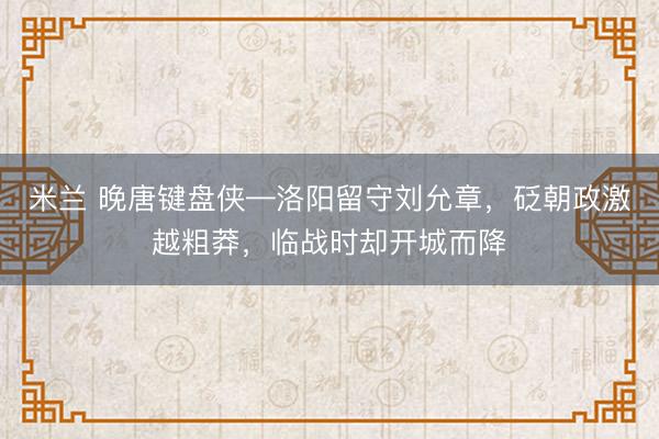 米兰 晚唐键盘侠—洛阳留守刘允章，砭朝政激越粗莽，临战时却开城而降