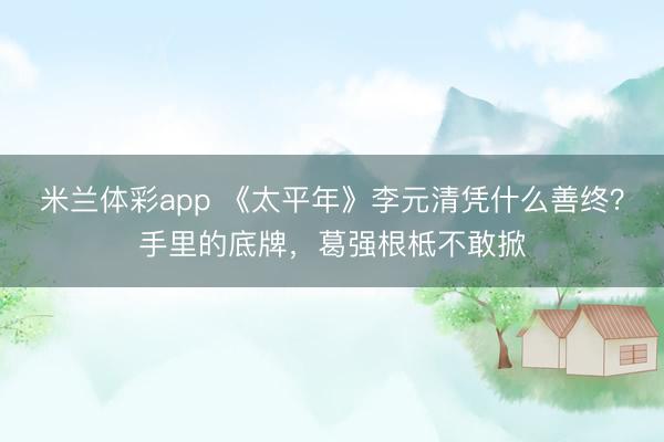 米兰体彩app 《太平年》李元清凭什么善终?手里的底牌,葛强根柢不敢掀