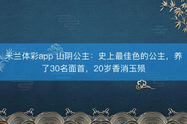 米兰体彩app 山阴公主:史上最佳色的公主,养了30名面首,20岁香消玉殒