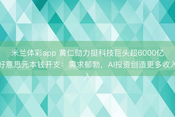米兰体彩app 黄仁勋力挺科技巨头超6000亿好意思元本钱开支:需求郁勃,AI投资创造更多收入