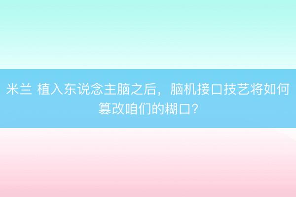 米兰 植入东说念主脑之后,脑机接口技艺将如何篡改咱们的糊口?