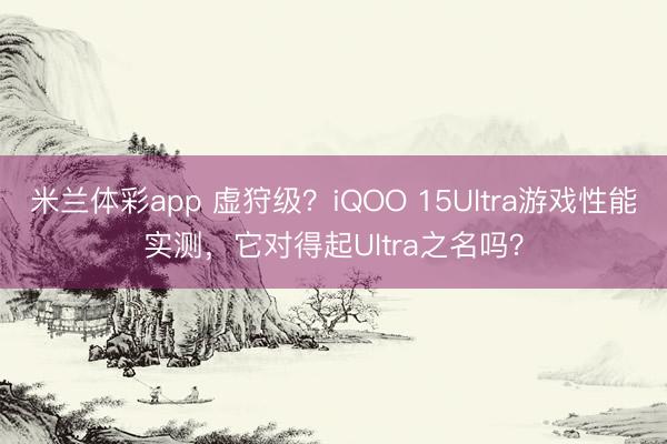 米兰体彩app 虚狩级?iQOO 15Ultra游戏性能实测,它对得起Ultra之名吗?