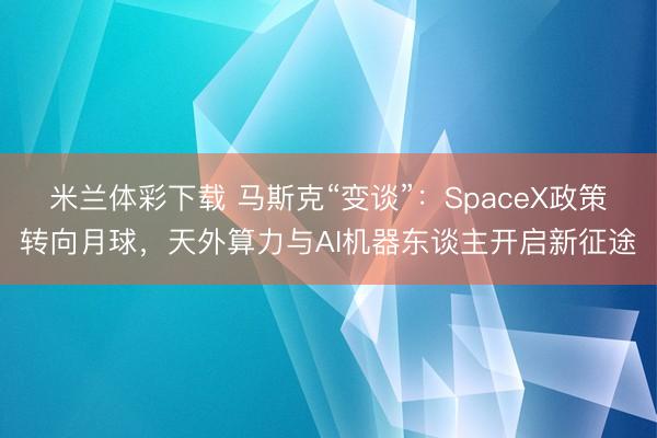 米兰体彩下载 马斯克“变谈”:SpaceX政策转向月球,天外算力与AI机器东谈主开启新征途