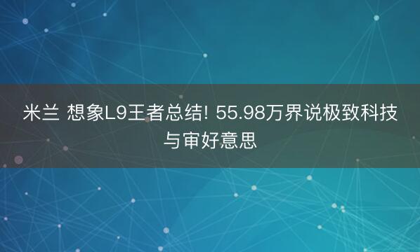 米兰 想象L9王者总结! 55.98万界说极致科技与审好意思