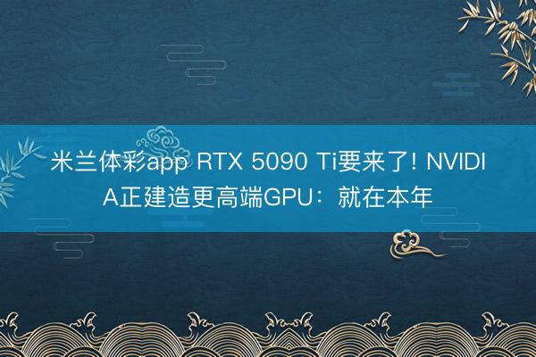 米兰体彩app RTX 5090 Ti要来了! NVIDIA正建造更高端GPU:就在本年