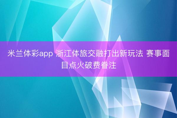 米兰体彩app 浙江体旅交融打出新玩法 赛事面目点火破费眷注