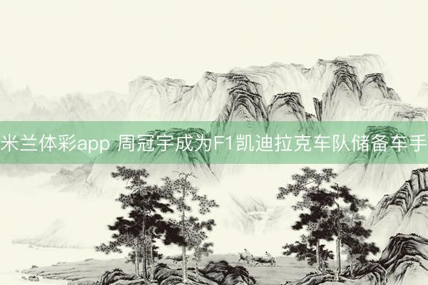 米兰体彩app 周冠宇成为F1凯迪拉克车队储备车手