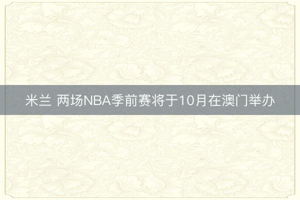 米兰 两场NBA季前赛将于10月在澳门举办