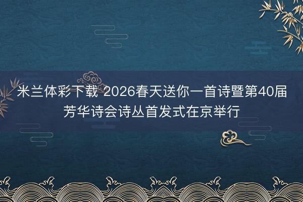 米兰体彩下载 2026春天送你一首诗暨第40届芳华诗会诗丛首发式在京举行