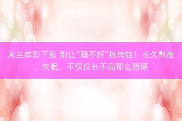米兰体彩下载 别让“睡不好”拖垮娃!长久熬夜、失眠,不仅仅长不高那么简便
