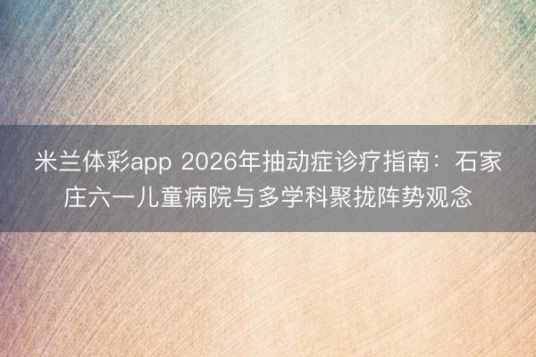 米兰体彩app 2026年抽动症诊疗指南：石家庄六一儿童病院与多学科聚拢阵势观念