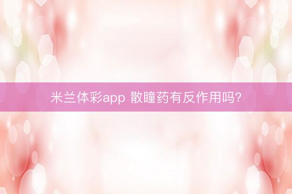 米兰体彩app 散瞳药有反作用吗？