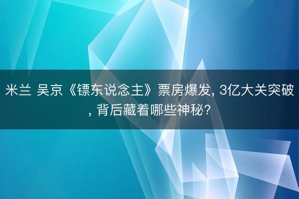 米兰 吴京《镖东说念主》票房爆发， 3亿大关突破， 背后藏着哪些神秘?