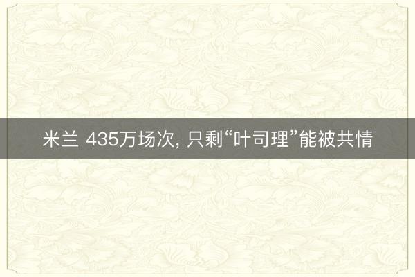 米兰 435万场次， 只剩“叶司理”能被共情