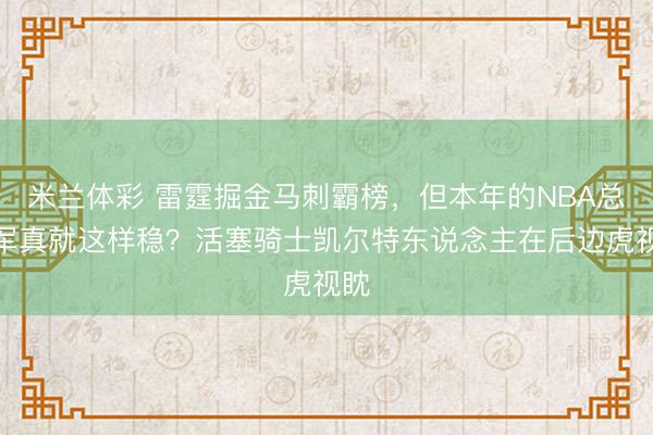 米兰体彩 雷霆掘金马刺霸榜，但本年的NBA总冠军真就这样稳？活塞骑士凯尔特东说念主在后边虎视眈