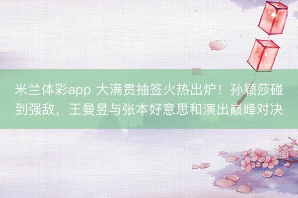 米兰体彩app 大满贯抽签火热出炉!孙颖莎碰到强敌,王曼昱与张本好意思和演出巅峰对决