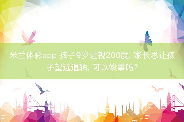 米兰体彩app 孩子9岁近视200度， 家长思让孩子望远退轴， 可以竣事吗?