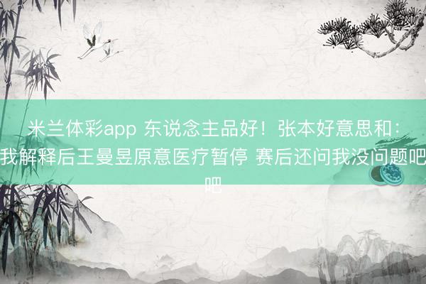 米兰体彩app 东说念主品好!张本好意思和:我解释后王曼昱原意医疗暂停 赛后还问我没问题吧
