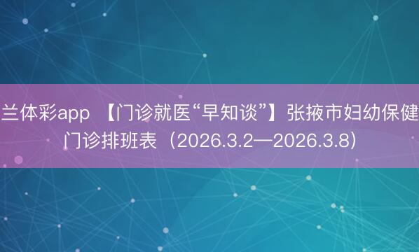 米兰体彩app 【门诊就医“早知谈”】张掖市妇幼保健院门诊排班表（2026.3.2—2026.3.8）