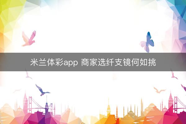 米兰体彩app 商家选纤支镜何如挑