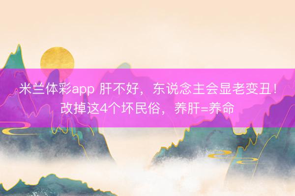 米兰体彩app 肝不好，东说念主会显老变丑！改掉这4个坏民俗，养肝=养命
