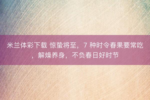 米兰体彩下载 惊蛰将至，7 种时令春果要常吃，解燥养身，不负春日好时节