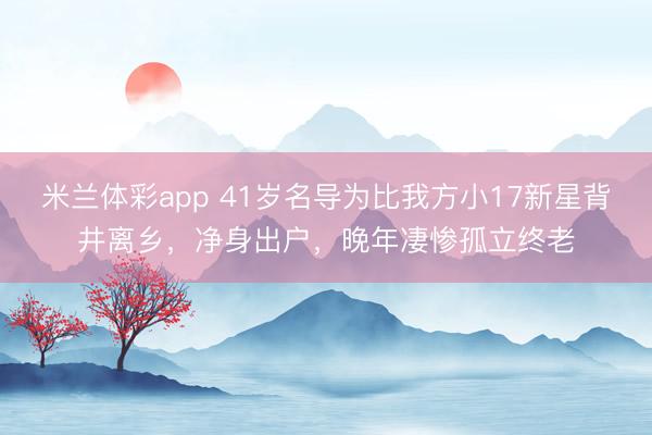 米兰体彩app 41岁名导为比我方小17新星背井离乡，净身出户，晚年凄惨孤立终老