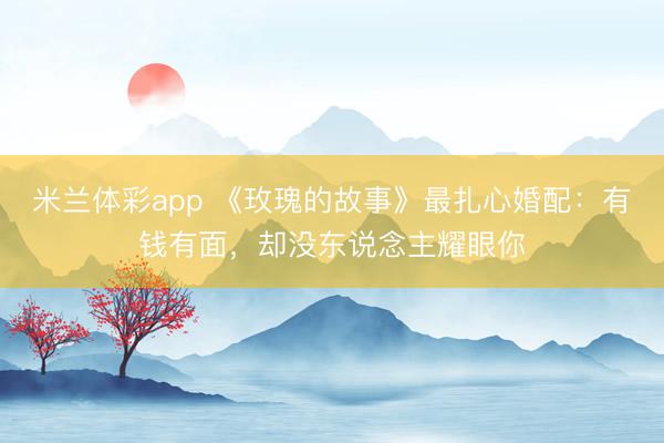 米兰体彩app 《玫瑰的故事》最扎心婚配：有钱有面，却没东说念主耀眼你