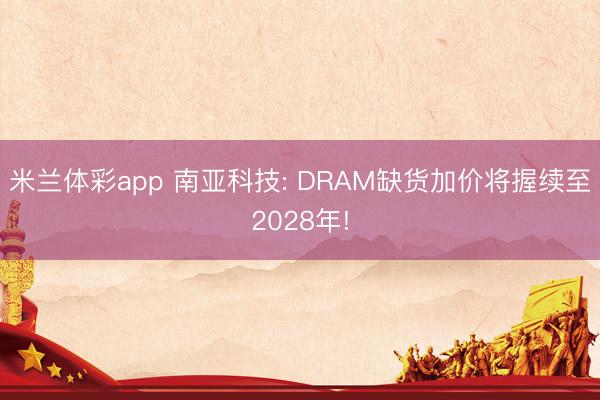 米兰体彩app 南亚科技: DRAM缺货加价将握续至2028年!