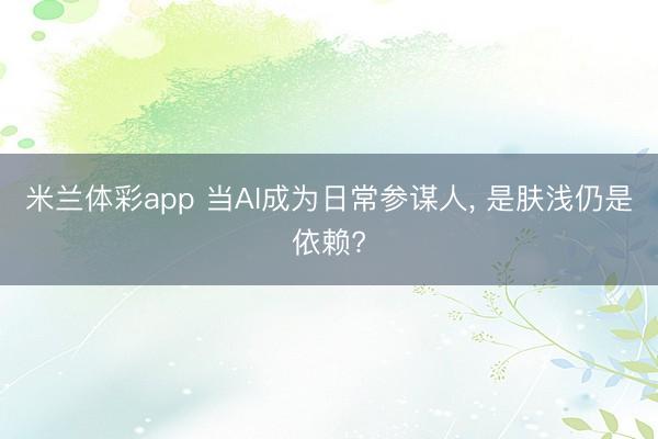 米兰体彩app 当AI成为日常参谋人， 是肤浅仍是依赖?