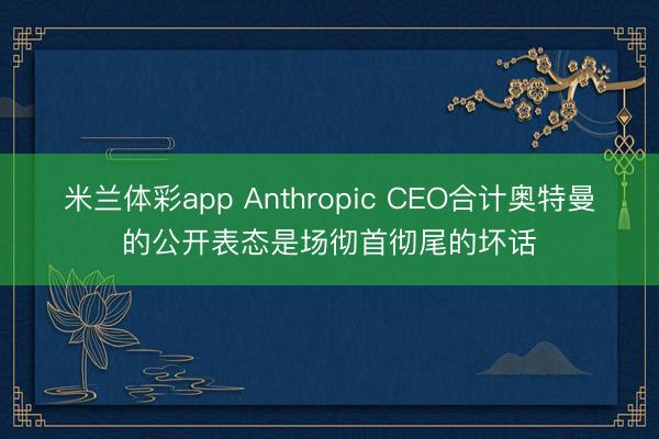 米兰体彩app Anthropic CEO合计奥特曼的公开表态是场彻首彻尾的坏话