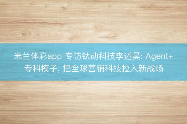 米兰体彩app 专访钛动科技李述昊: Agent+专科模子， 把全球营销科技拉入新战场
