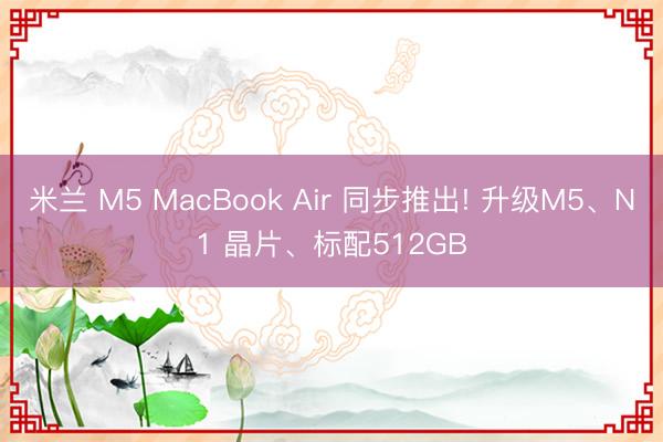 米兰 M5 MacBook Air 同步推出! 升级M5、N1 晶片、标配512GB
