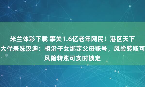 米兰体彩下载 事关1.6亿老年网民！港区天下东说念主大代表冼汉迪：相沿子女绑定父母账号，风险转账可实时锁定
