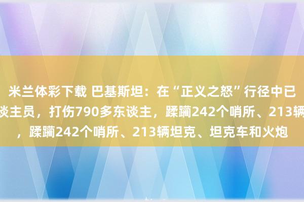 米兰体彩下载 巴基斯坦：在“正义之怒”行径中已打死583名阿富汗东谈主员，打伤790多东谈主，蹂躏242个哨所、213辆坦克、坦克车和火炮